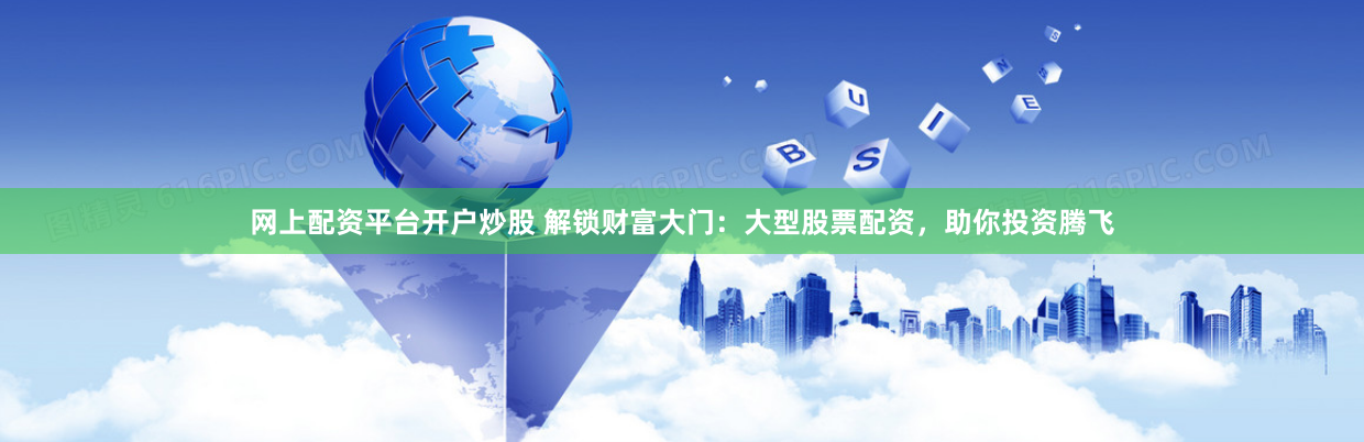 网上配资平台开户炒股 解锁财富大门：大型股票配资，助你投资腾飞