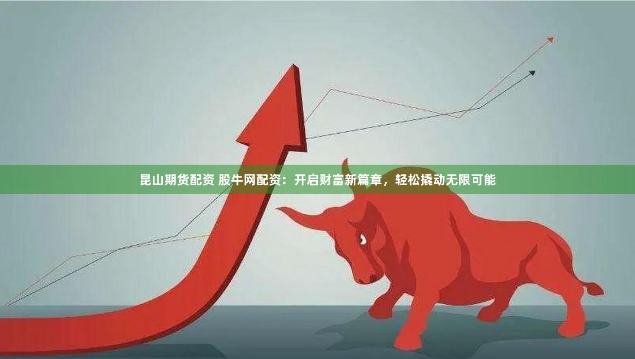昆山期货配资 股牛网配资：开启财富新篇章，轻松撬动无限可能