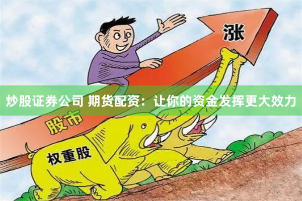 炒股证券公司 期货配资：让你的资金发挥更大效力