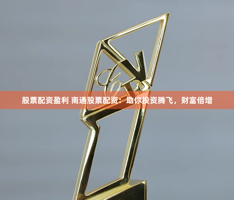 股票配资盈利 南通股票配资：助你投资腾飞，财富倍增