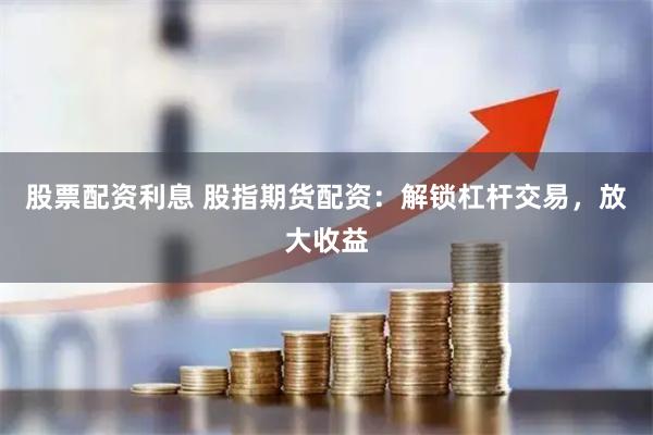 股票配资利息 股指期货配资：解锁杠杆交易，放大收益