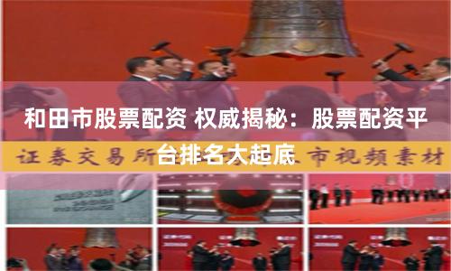 和田市股票配资 权威揭秘：股票配资平台排名大起底