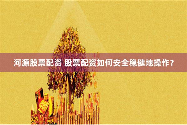河源股票配资 股票配资如何安全稳健地操作？