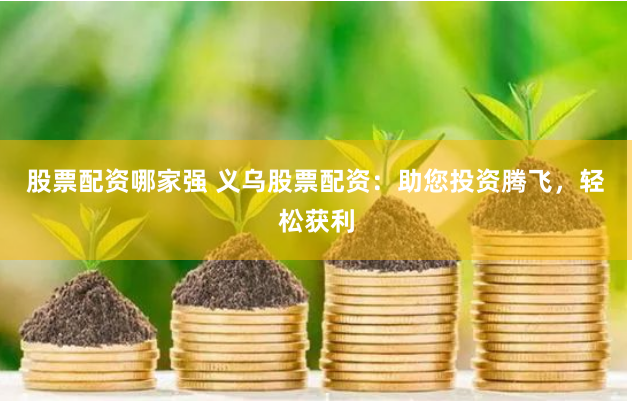 股票配资哪家强 义乌股票配资：助您投资腾飞，轻松获利