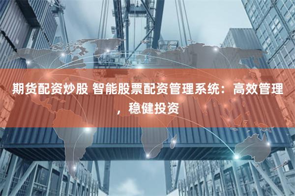 期货配资炒股 智能股票配资管理系统：高效管理，稳健投资