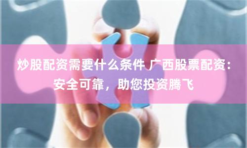 炒股配资需要什么条件 广西股票配资：安全可靠，助您投资腾飞