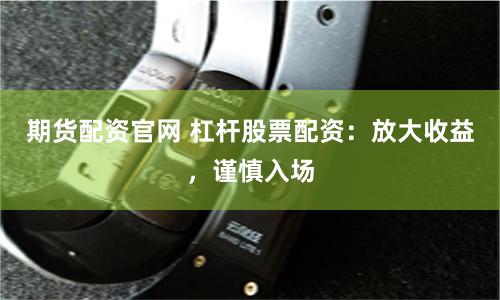 期货配资官网 杠杆股票配资：放大收益，谨慎入场