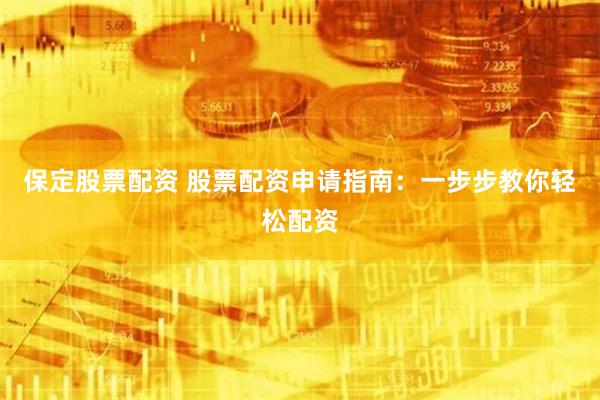 保定股票配资 股票配资申请指南：一步步教你轻松配资