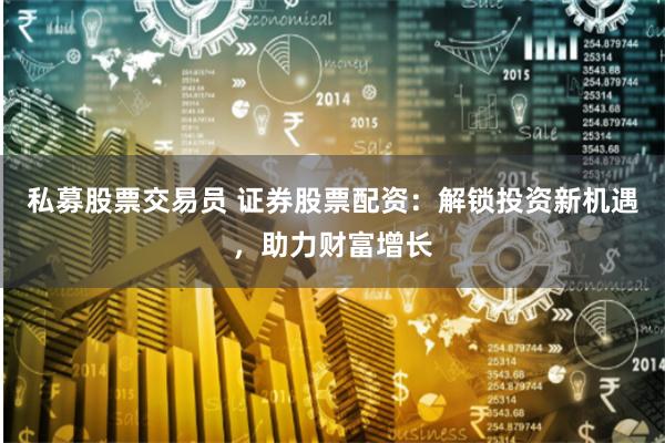 私募股票交易员 证券股票配资：解锁投资新机遇，助力财富增长