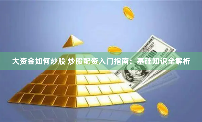 大资金如何炒股 炒股配资入门指南：基础知识全解析