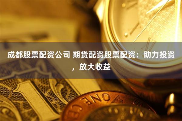 成都股票配资公司 期货配资股票配资：助力投资，放大收益