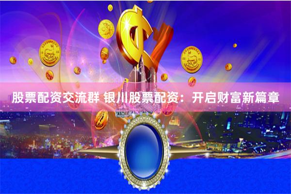 股票配资交流群 银川股票配资：开启财富新篇章