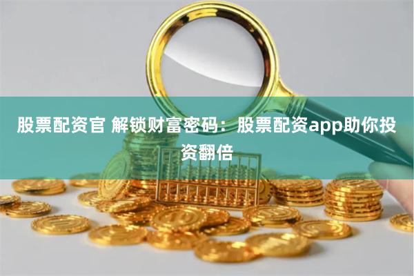 股票配资官 解锁财富密码：股票配资app助你投资翻倍