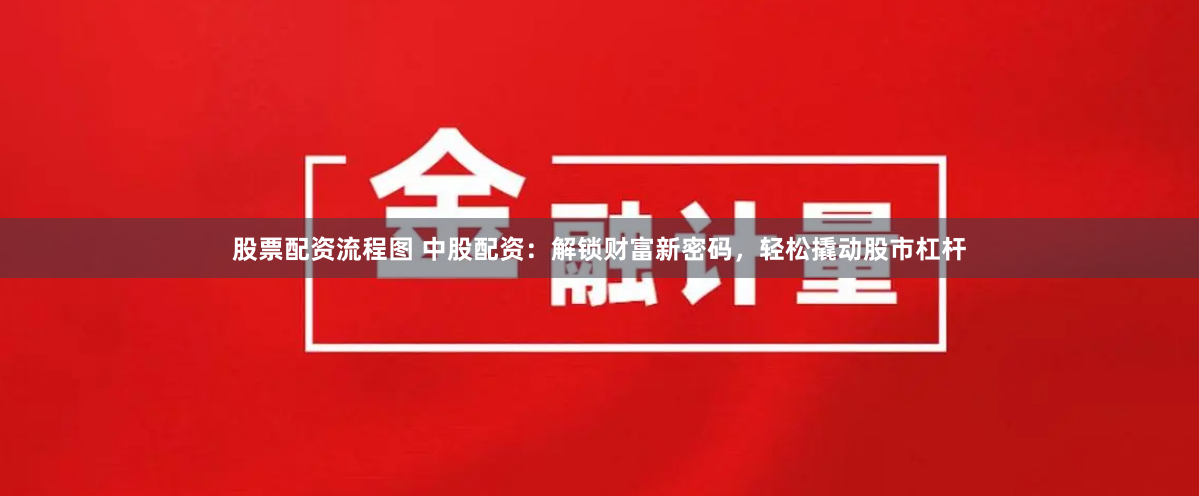 股票配资流程图 中股配资：解锁财富新密码，轻松撬动股市杠杆