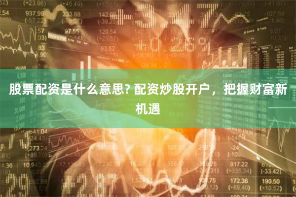 股票配资是什么意思? 配资炒股开户，把握财富新机遇