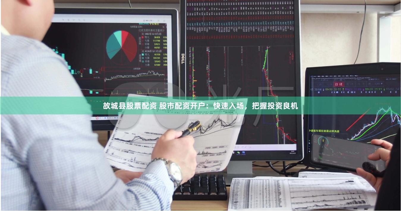 故城县股票配资 股市配资开户：快速入场，把握投资良机