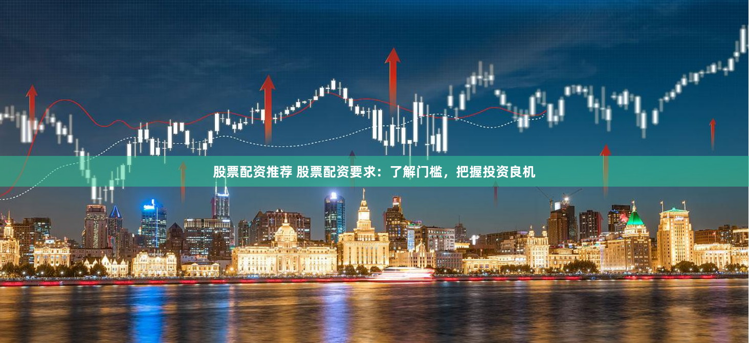 股票配资推荐 股票配资要求：了解门槛，把握投资良机