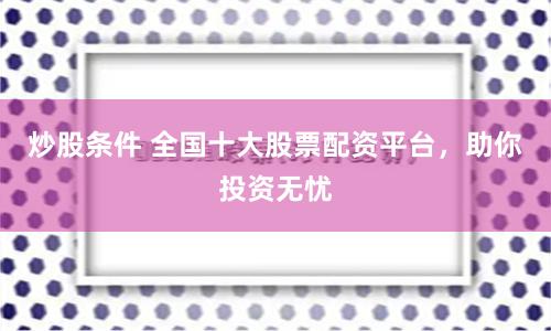 炒股条件 全国十大股票配资平台，助你投资无忧