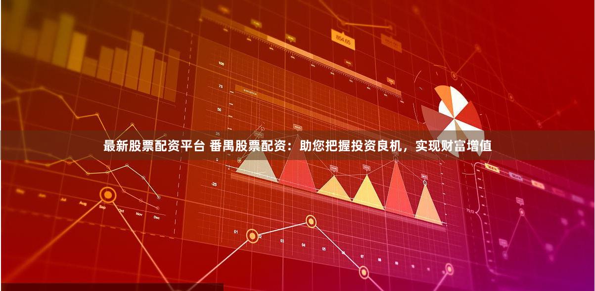 最新股票配资平台 番禺股票配资：助您把握投资良机，实现财富增值