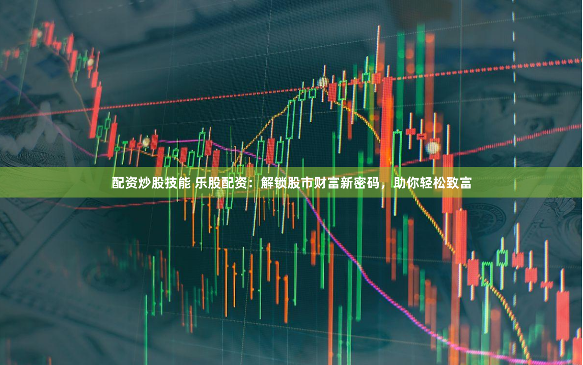 配资炒股技能 乐股配资：解锁股市财富新密码，助你轻松致富