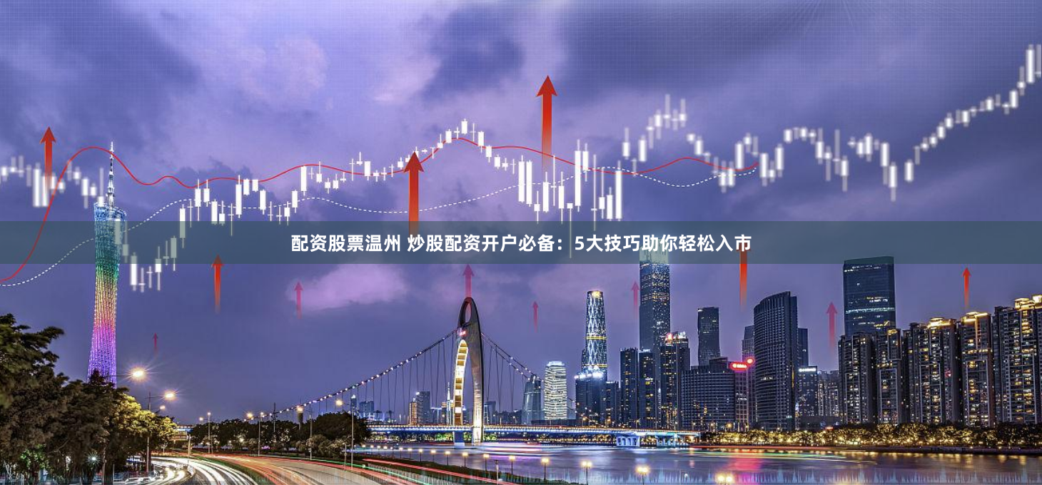 配资股票温州 炒股配资开户必备：5大技巧助你轻松入市