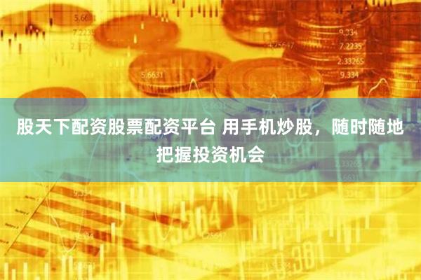股天下配资股票配资平台 用手机炒股，随时随地把握投资机会