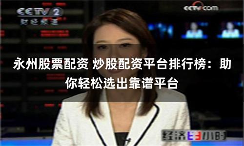 永州股票配资 炒股配资平台排行榜：助你轻松选出靠谱平台
