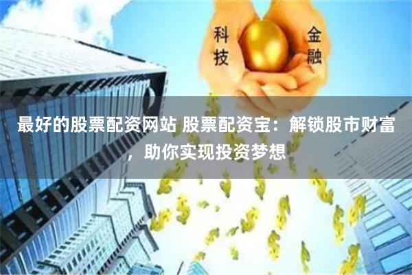 最好的股票配资网站 股票配资宝：解锁股市财富，助你实现投资梦想