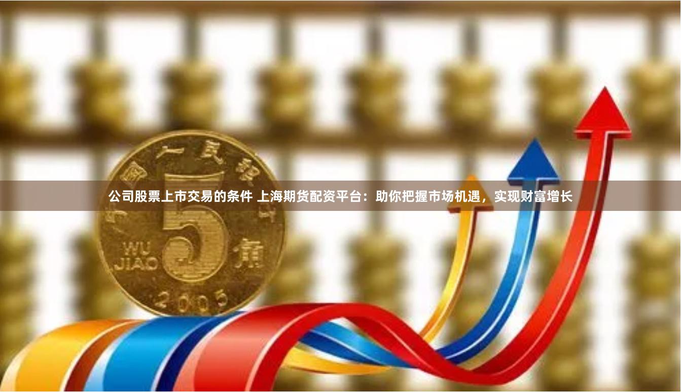 公司股票上市交易的条件 上海期货配资平台：助你把握市场机遇，实现财富增长