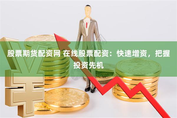 股票期货配资网 在线股票配资：快速增资，把握投资先机