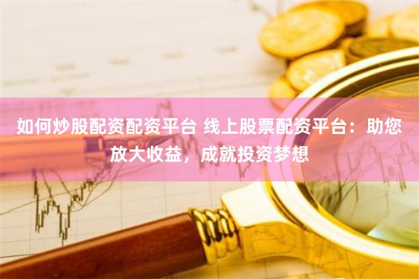 如何炒股配资配资平台 线上股票配资平台：助您放大收益，成就投资梦想