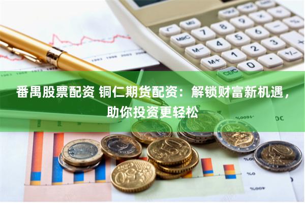 番禺股票配资 铜仁期货配资：解锁财富新机遇，助你投资更轻松