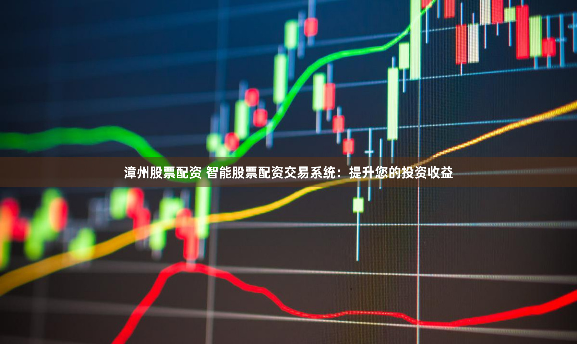 漳州股票配资 智能股票配资交易系统：提升您的投资收益