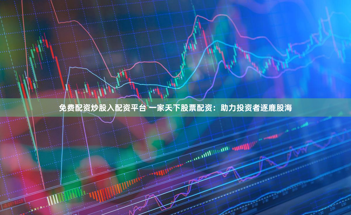 免费配资炒股入配资平台 一家天下股票配资：助力投资者逐鹿股海