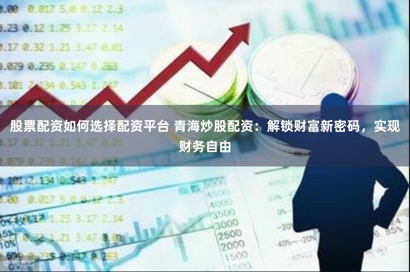 股票配资如何选择配资平台 青海炒股配资：解锁财富新密码，实现财务自由