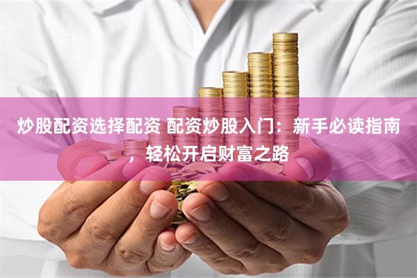 炒股配资选择配资 配资炒股入门：新手必读指南，轻松开启财富之路