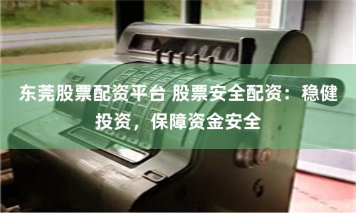 东莞股票配资平台 股票安全配资：稳健投资，保障资金安全
