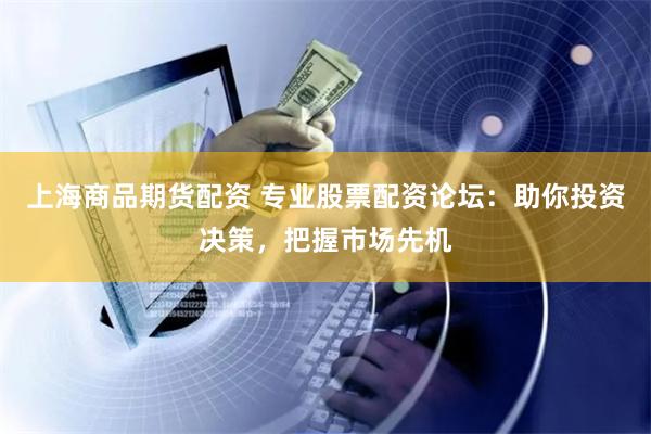 上海商品期货配资 专业股票配资论坛：助你投资决策，把握市场先机