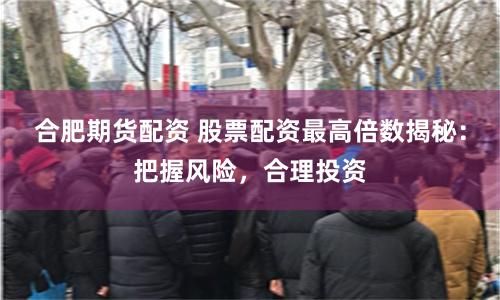 合肥期货配资 股票配资最高倍数揭秘：把握风险，合理投资