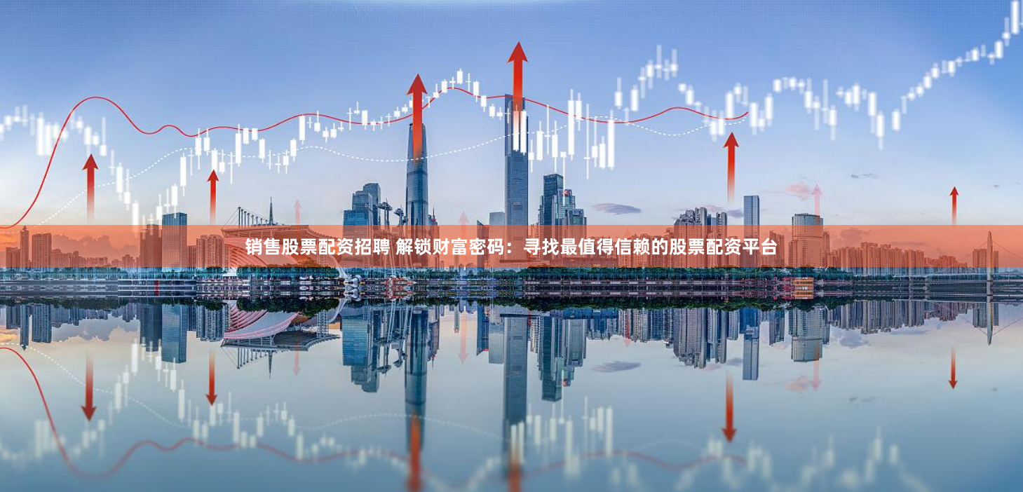 销售股票配资招聘 解锁财富密码：寻找最值得信赖的股票配资平台