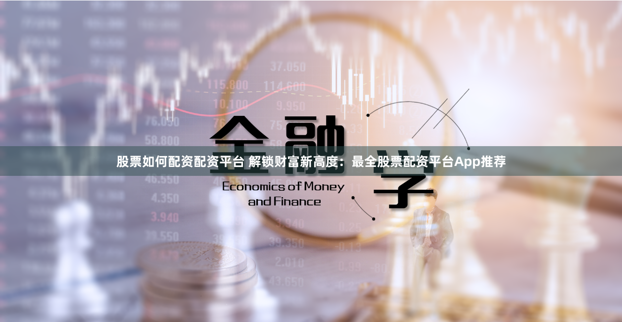 股票如何配资配资平台 解锁财富新高度：最全股票配资平台App推荐
