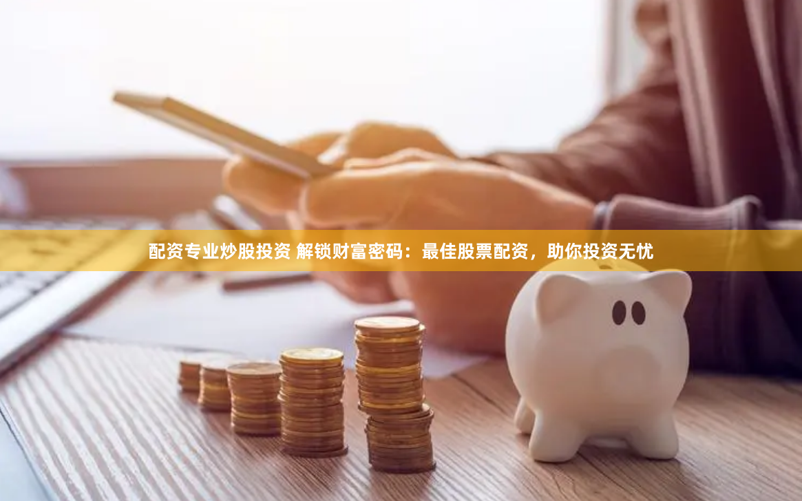 配资专业炒股投资 解锁财富密码：最佳股票配资，助你投资无忧