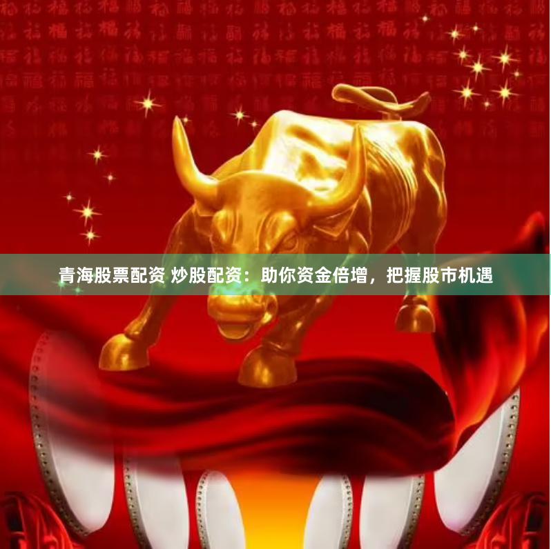 青海股票配资 炒股配资：助你资金倍增，把握股市机遇