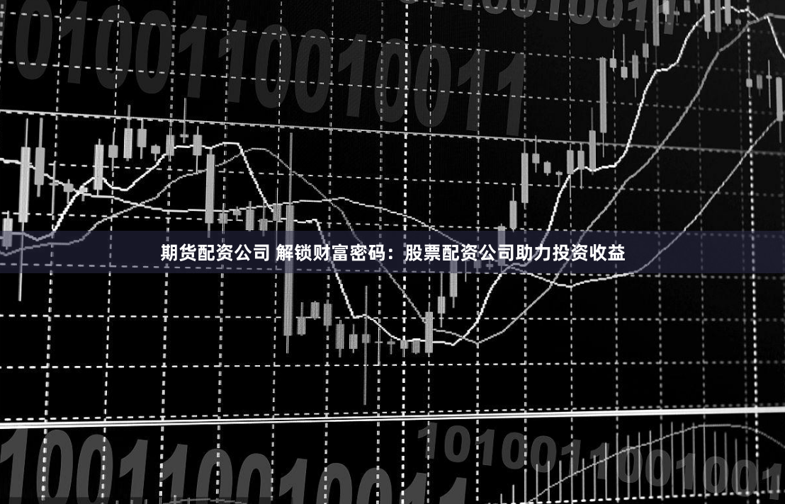 期货配资公司 解锁财富密码：股票配资公司助力投资收益