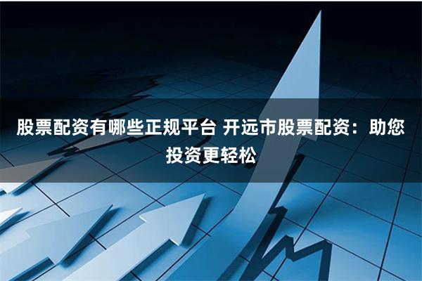 股票配资有哪些正规平台 开远市股票配资：助您投资更轻松