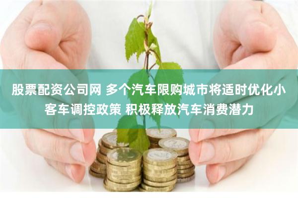 股票配资公司网 多个汽车限购城市将适时优化小客车调控政策 积极释放汽车消费潜力