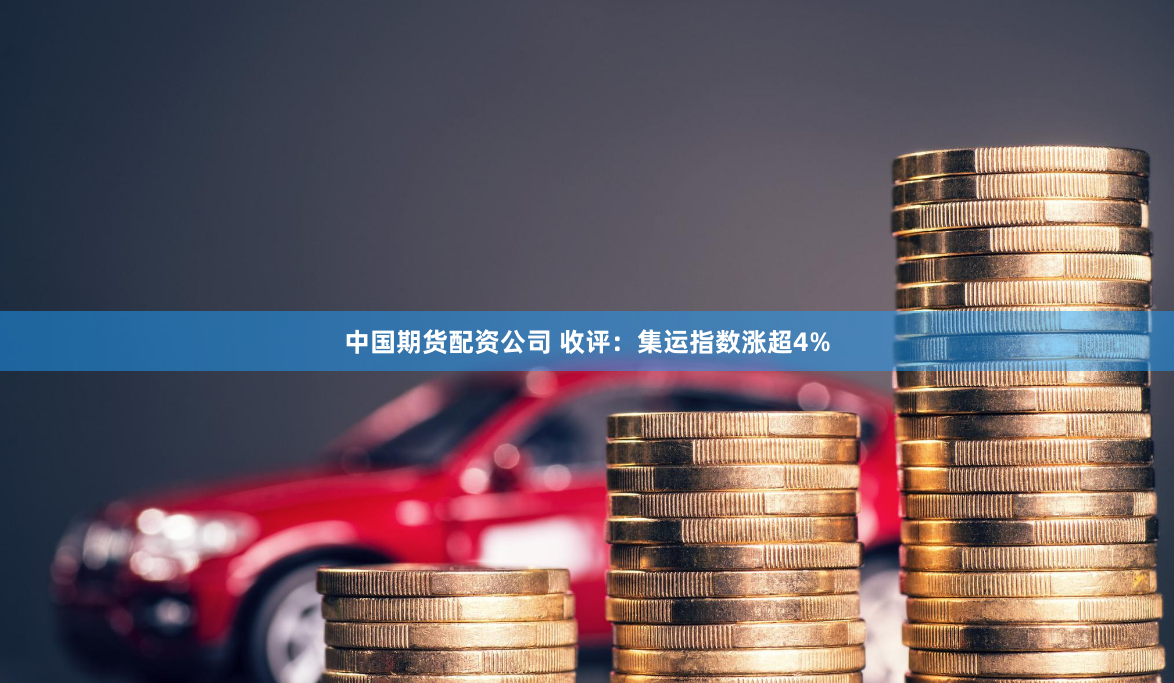 中国期货配资公司 收评：集运指数涨超4%