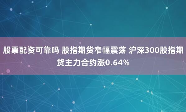 股票配资可靠吗 股指期货窄幅震荡 沪深300股指期货主力合约涨0.64%