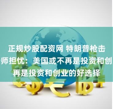 正规炒股配资网 特朗普枪击案引发分析师担忧：美国或不再是投资和创业的好选择