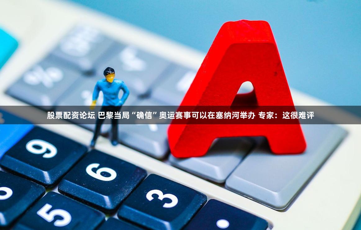 股票配资论坛 巴黎当局“确信”奥运赛事可以在塞纳河举办 专家：这很难评